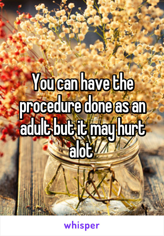 You can have the procedure done as an adult but it may hurt alot 