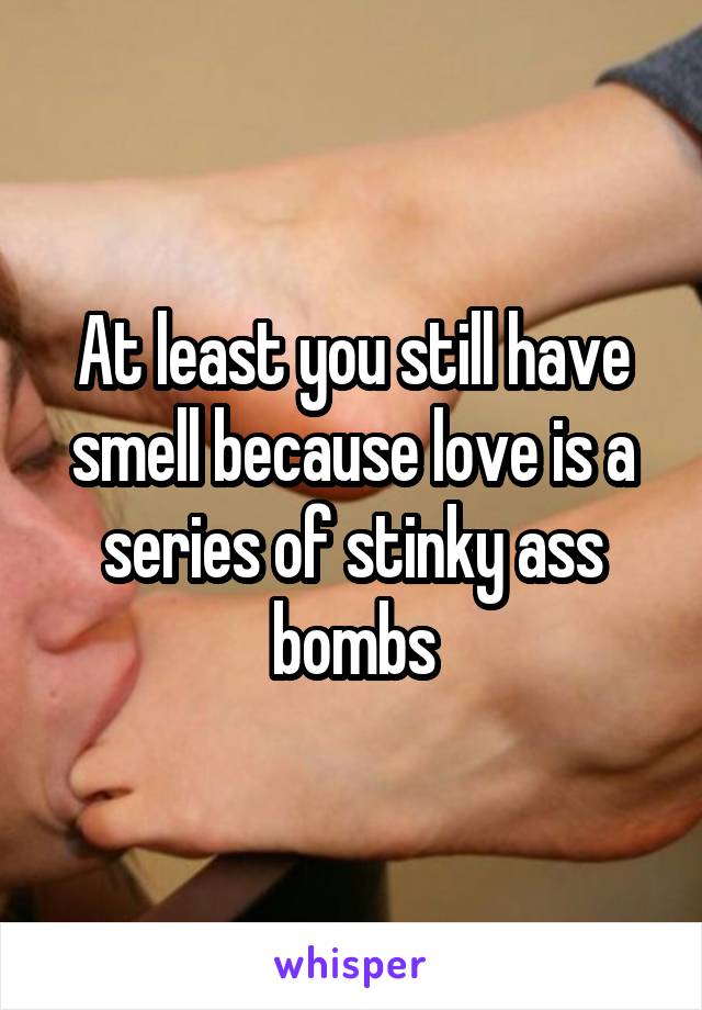 At least you still have smell because love is a series of stinky ass bombs