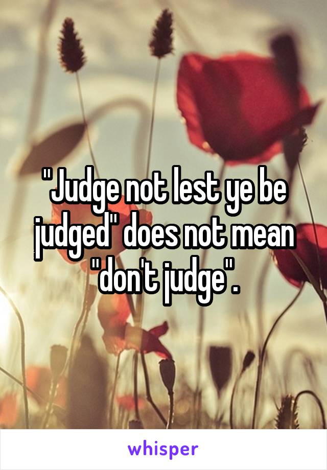 "Judge not lest ye be judged" does not mean "don't judge".