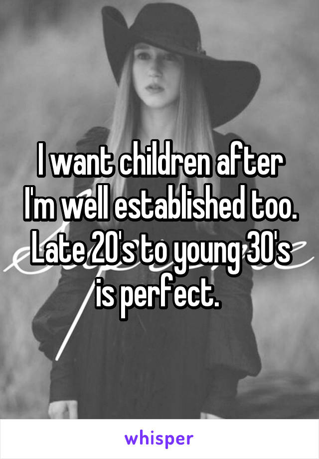 I want children after I'm well established too. Late 20's to young 30's is perfect. 