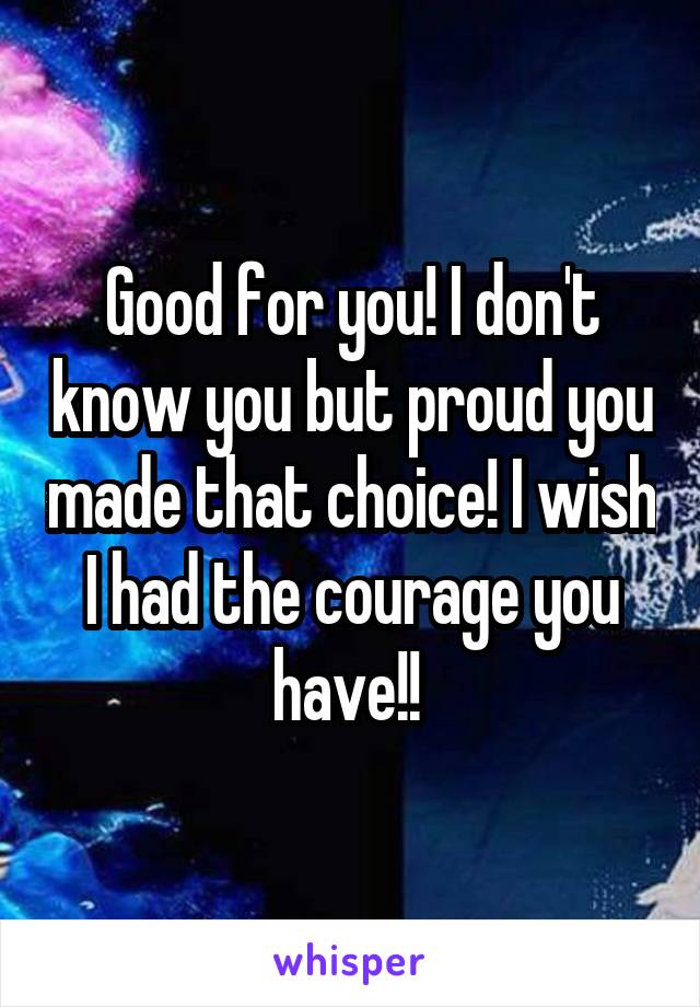 Good for you! I don't know you but proud you made that choice! I wish I had the courage you have!! 