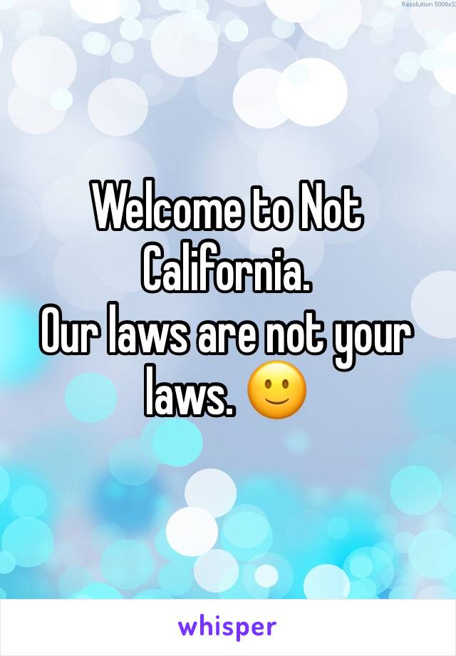 Welcome to Not California. 
Our laws are not your laws. 🙂