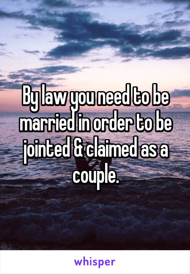 By law you need to be married in order to be jointed & claimed as a couple.