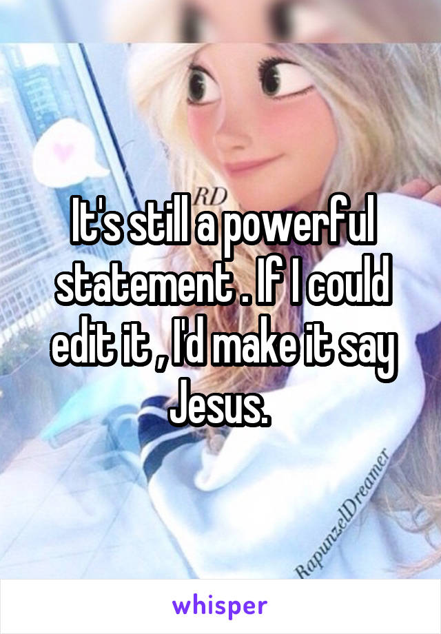 It's still a powerful statement . If I could edit it , I'd make it say Jesus. 
