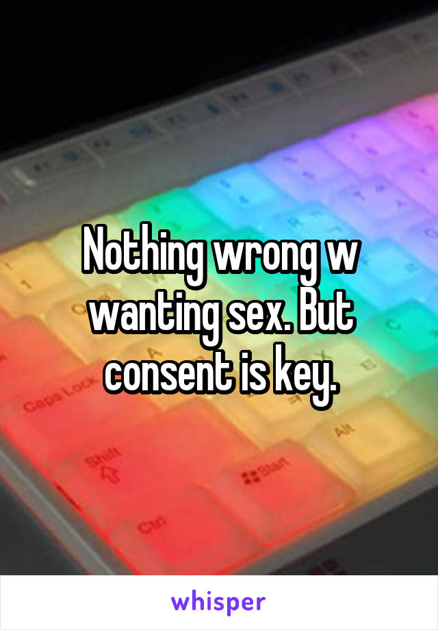Nothing wrong w wanting sex. But consent is key.