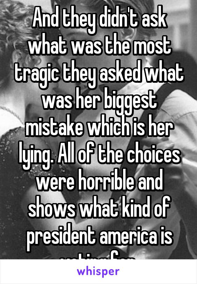 And they didn't ask what was the most tragic they asked what was her biggest mistake which is her lying. All of the choices were horrible and shows what kind of president america is voting for.