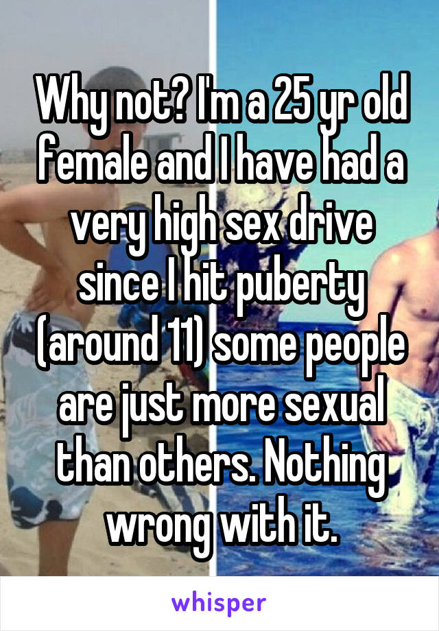 Why not? I'm a 25 yr old female and I have had a very high sex drive since I hit puberty (around 11) some people are just more sexual than others. Nothing wrong with it.