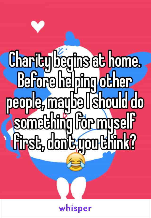 Charity begins at home. Before helping other people, maybe I should do something for myself first, don't you think?😂