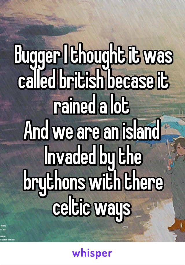 Bugger I thought it was called british becase it rained a lot 
And we are an island 
Invaded by the brythons with there celtic ways 