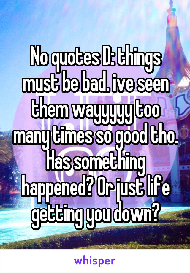 No quotes D: things must be bad. ive seen them wayyyyy too many times so good tho. Has something happened? Or just life getting you down?