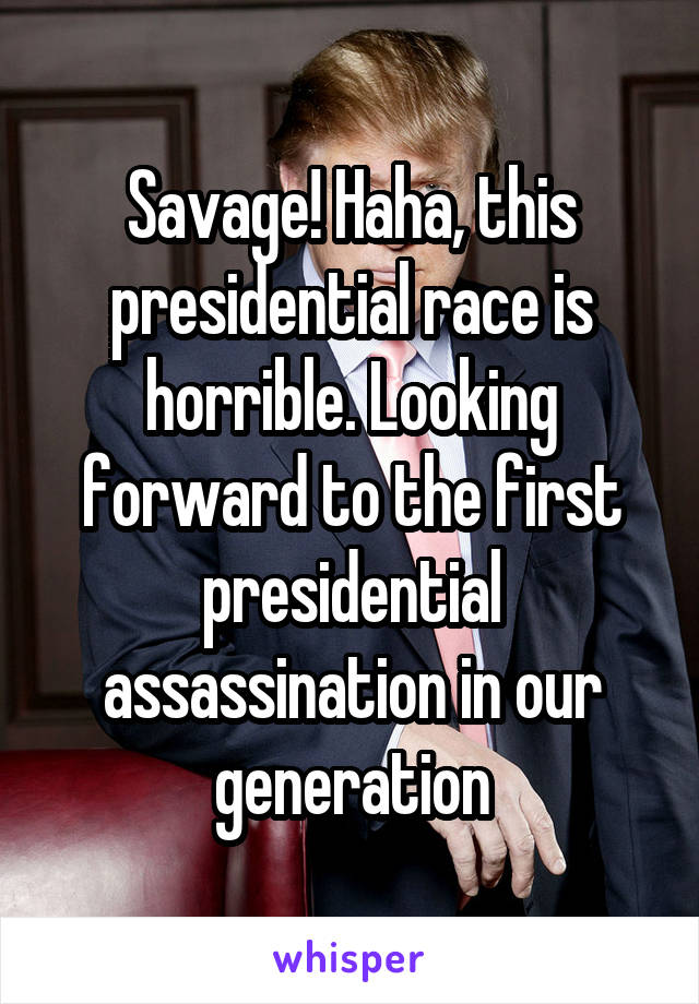 Savage! Haha, this presidential race is horrible. Looking forward to the first presidential assassination in our generation