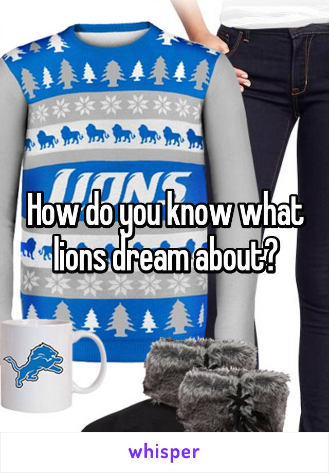How do you know what lions dream about?