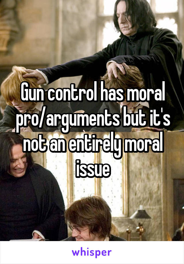 Gun control has moral pro/arguments but it's not an entirely moral issue