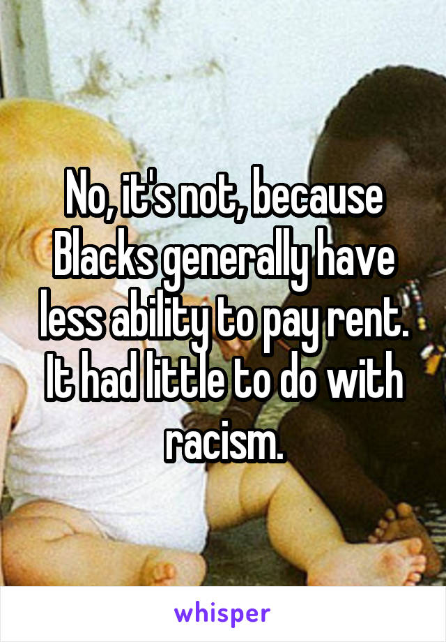 No, it's not, because Blacks generally have less ability to pay rent. It had little to do with racism.