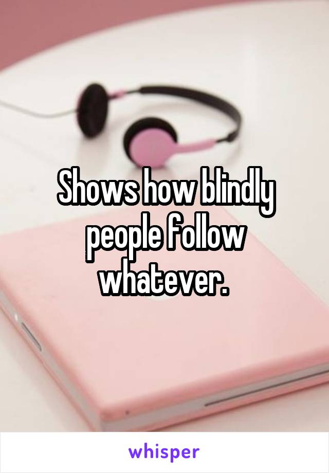Shows how blindly people follow whatever. 