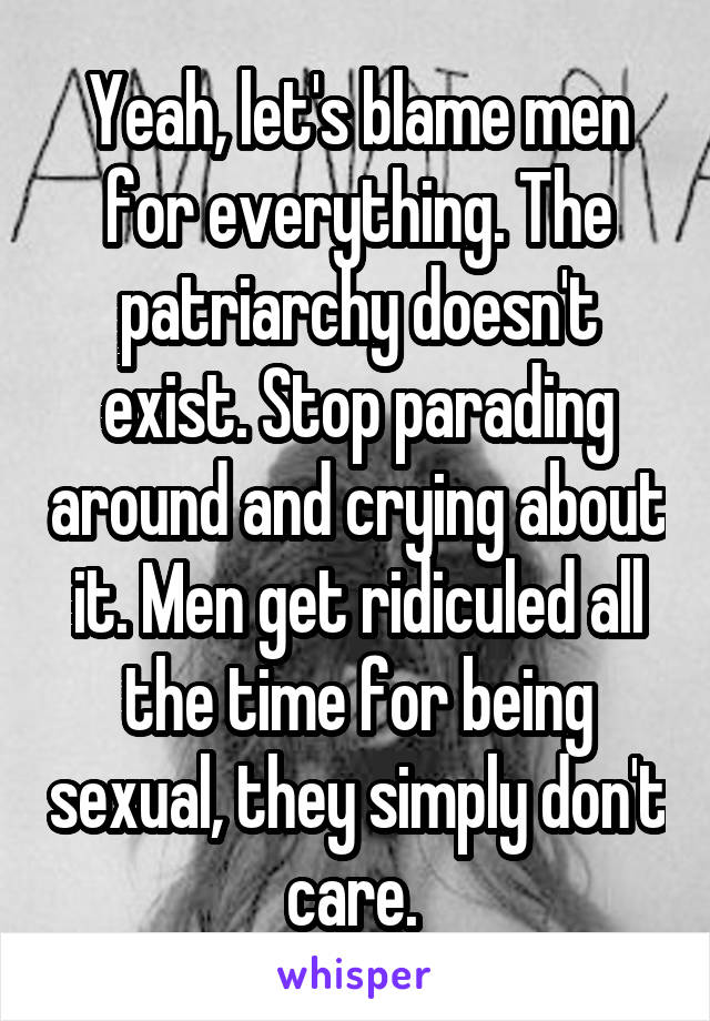 Yeah, let's blame men for everything. The patriarchy doesn't exist. Stop parading around and crying about it. Men get ridiculed all the time for being sexual, they simply don't care. 
