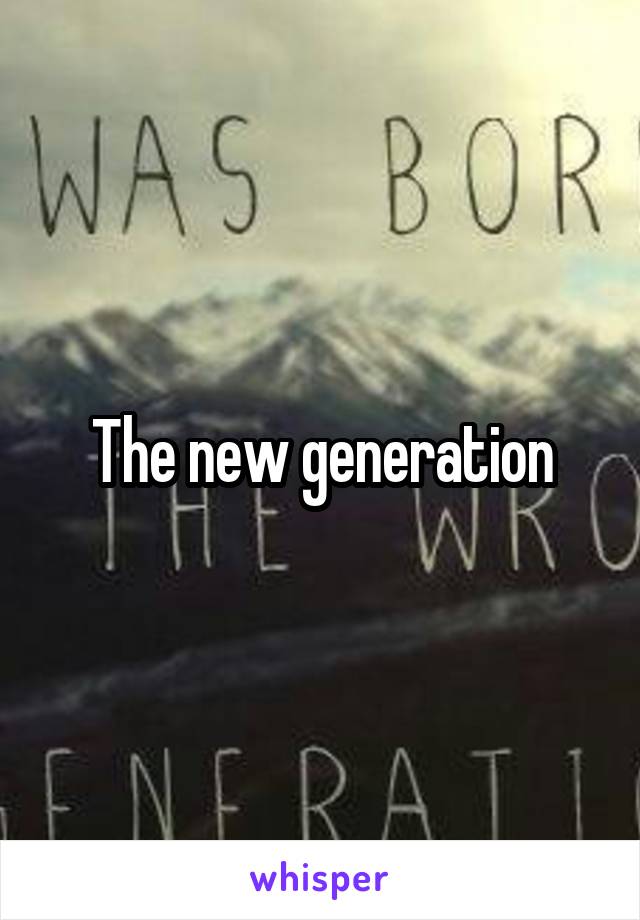 The new generation