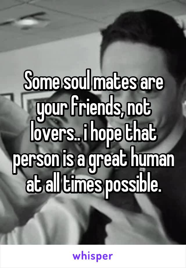 Some soul mates are your friends, not lovers.. i hope that person is a great human at all times possible.