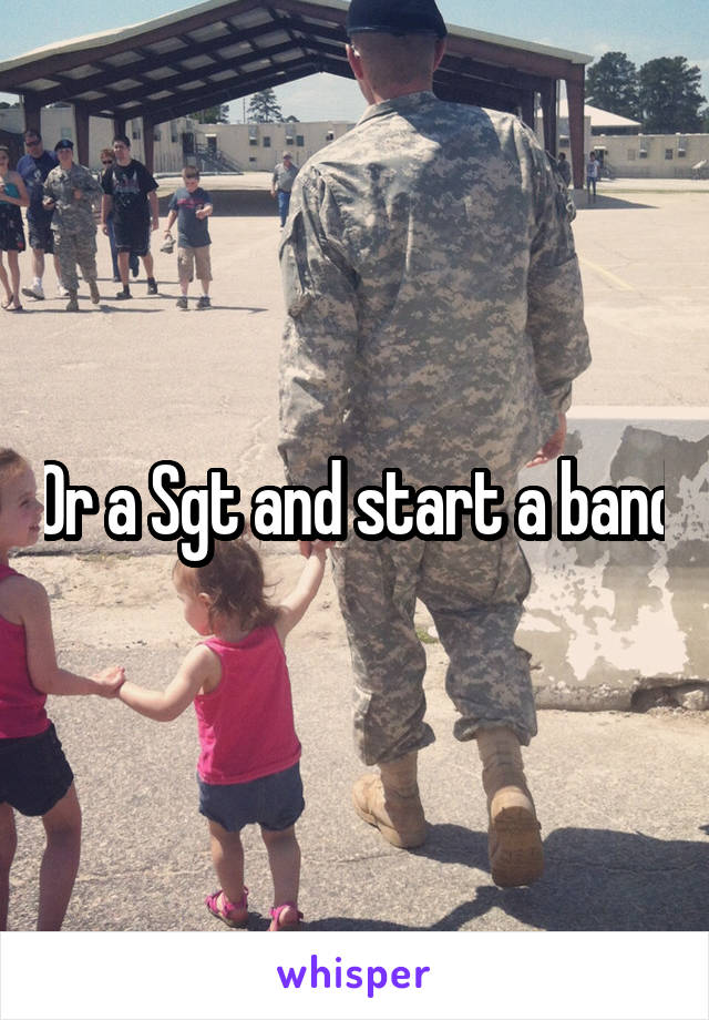 Or a Sgt and start a band