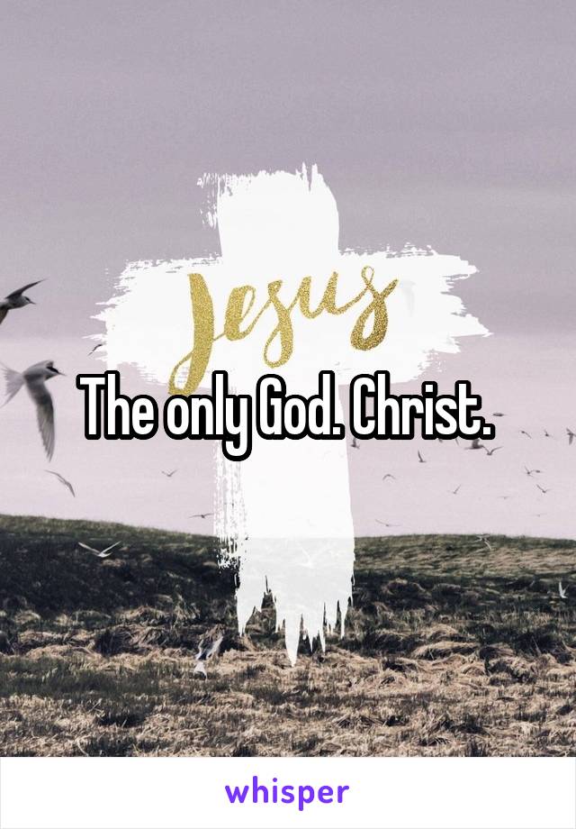 The only God. Christ. 