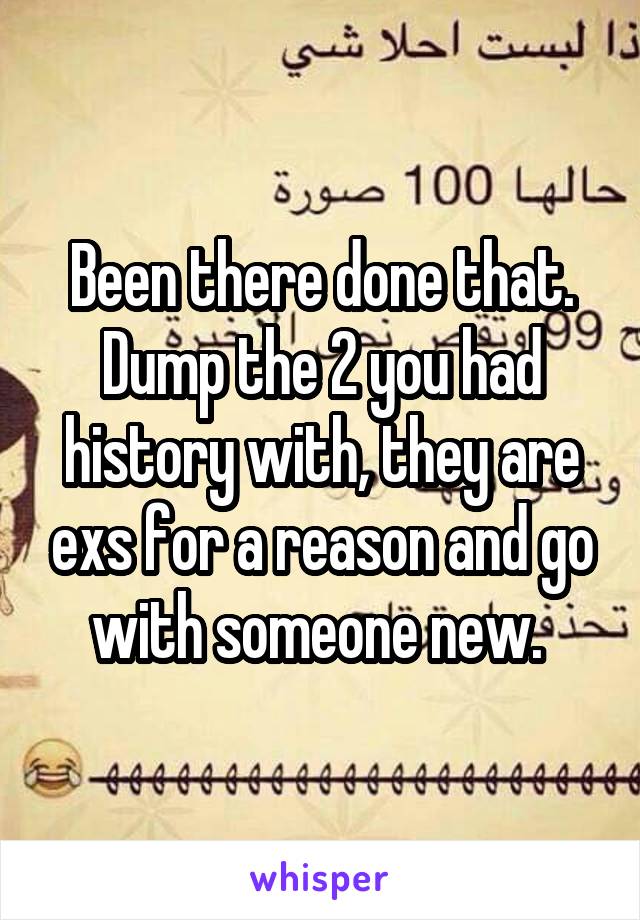 Been there done that. Dump the 2 you had history with, they are exs for a reason and go with someone new. 