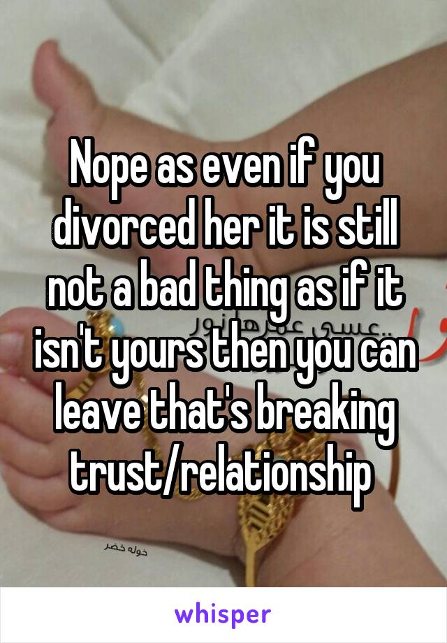 Nope as even if you divorced her it is still not a bad thing as if it isn't yours then you can leave that's breaking trust/relationship 