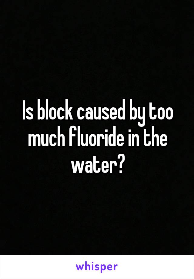 Is block caused by too much fluoride in the water?