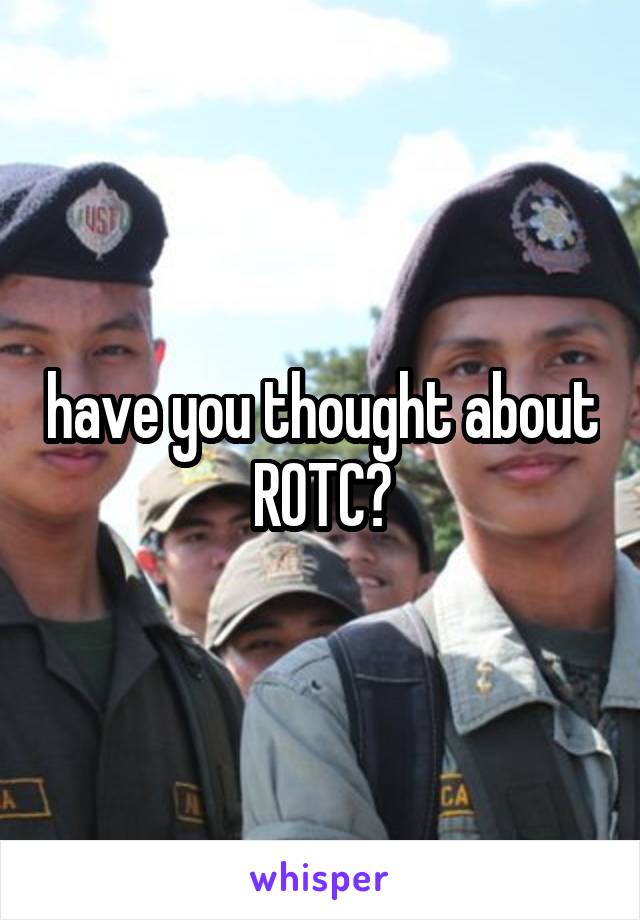 have you thought about ROTC?