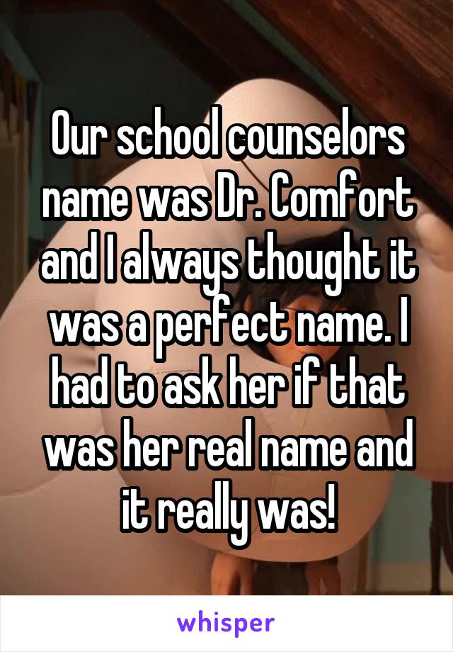Our school counselors name was Dr. Comfort and I always thought it was a perfect name. I had to ask her if that was her real name and it really was!