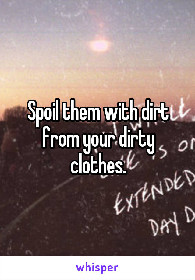 Spoil them with dirt from your dirty clothes.