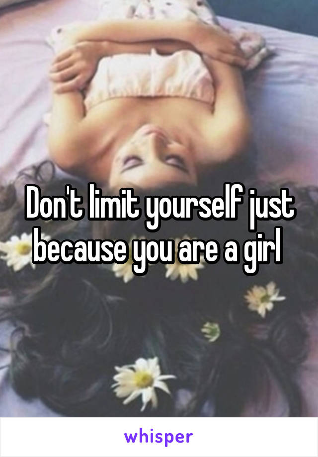 Don't limit yourself just because you are a girl 