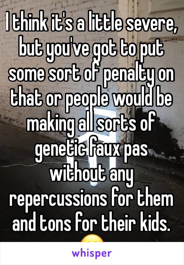 I think it's a little severe, but you've got to put some sort of penalty on that or people would be making all sorts of genetic faux pas without any repercussions for them and tons for their kids. 😕