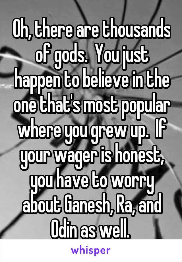 Oh, there are thousands of gods.  You just happen to believe in the one that's most popular where you grew up.  If your wager is honest, you have to worry about Ganesh, Ra, and Odin as well. 