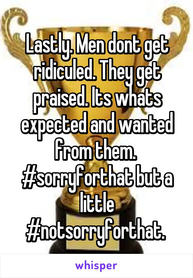 Lastly. Men dont get ridiculed. They get praised. Its whats expected and wanted from them.  #sorryforthat but a little #notsorryforthat. 