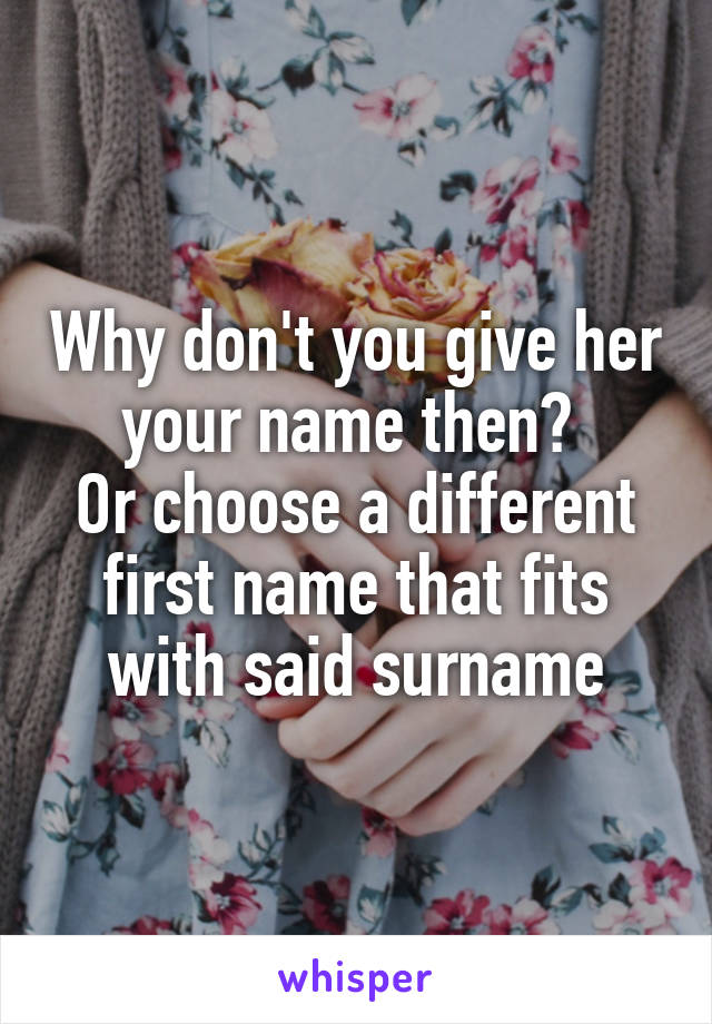 Why don't you give her your name then? 
Or choose a different first name that fits with said surname