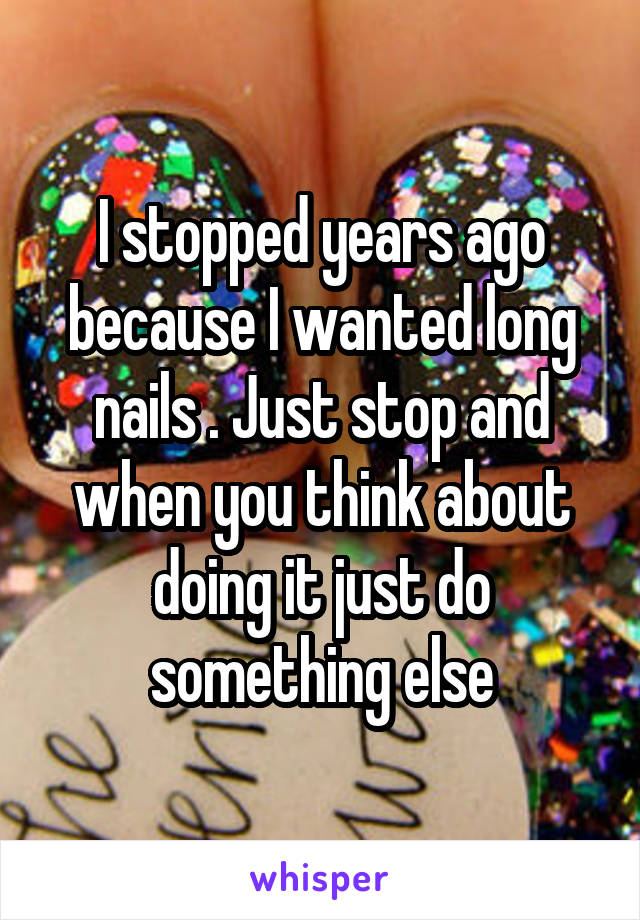 I stopped years ago because I wanted long nails . Just stop and when you think about doing it just do something else