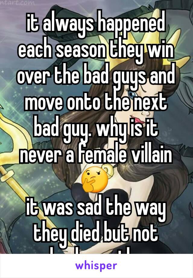it always happened each season they win over the bad guys and move onto the next bad guy. why is it never a female villain 🤔 
it was sad the way they died but not shock worthy. 