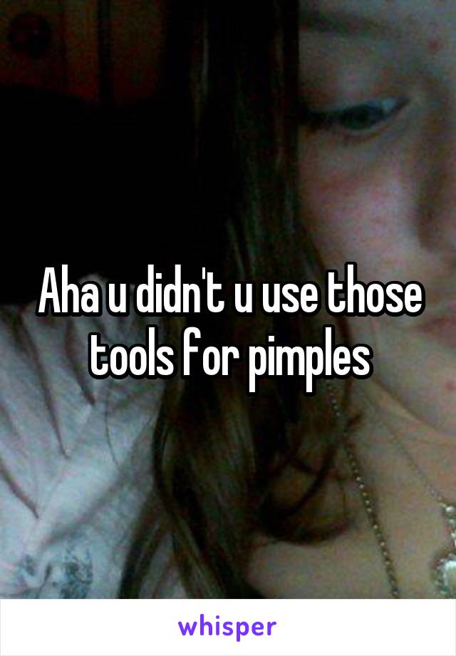 Aha u didn't u use those tools for pimples