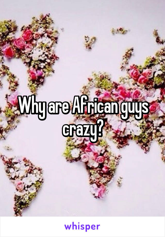 Why are African guys crazy?