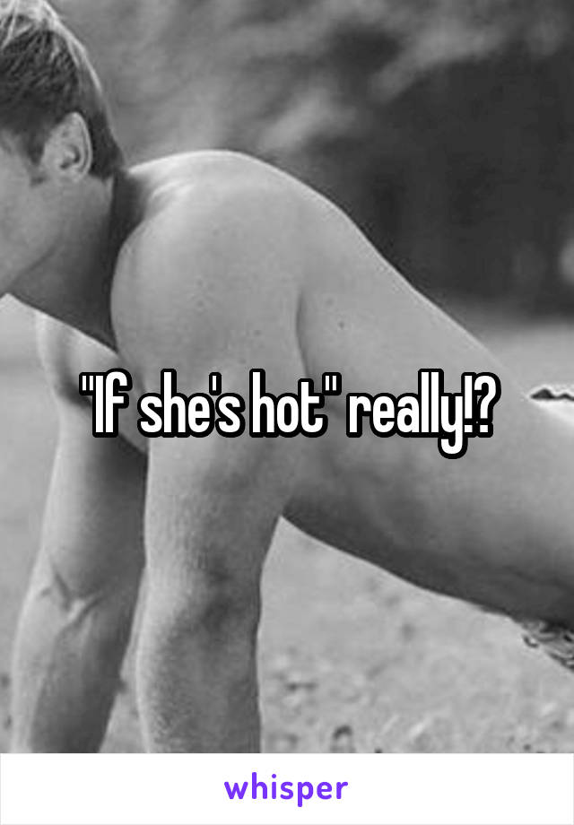 "If she's hot" really!?