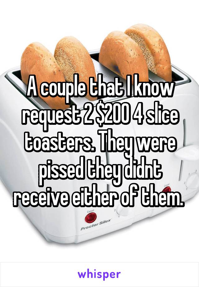 A couple that I know request 2 $200 4 slice toasters. They were pissed they didnt receive either of them. 