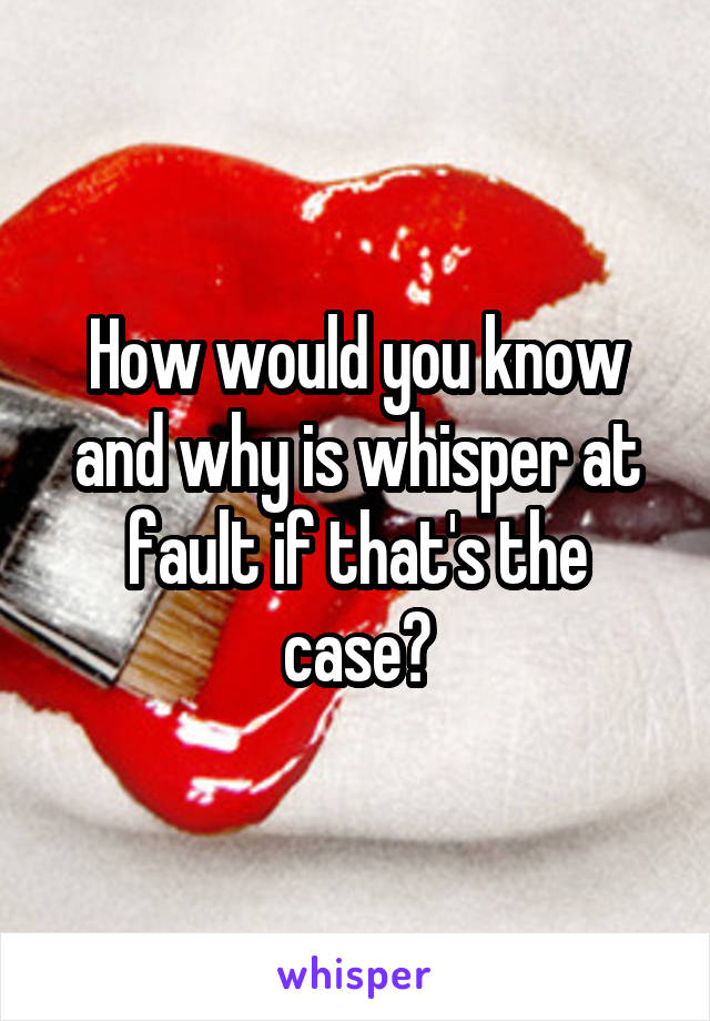 How would you know and why is whisper at fault if that's the case?