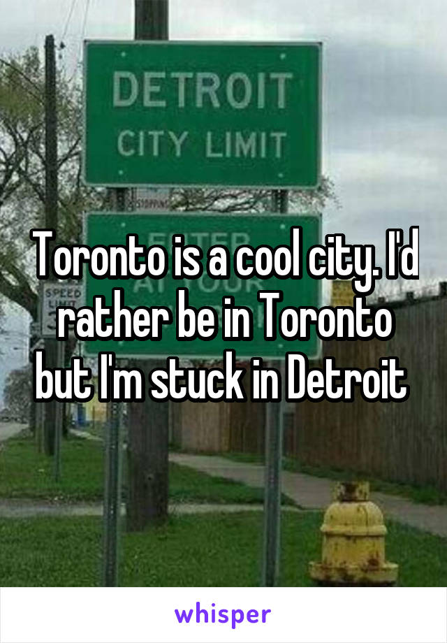 Toronto is a cool city. I'd rather be in Toronto but I'm stuck in Detroit 