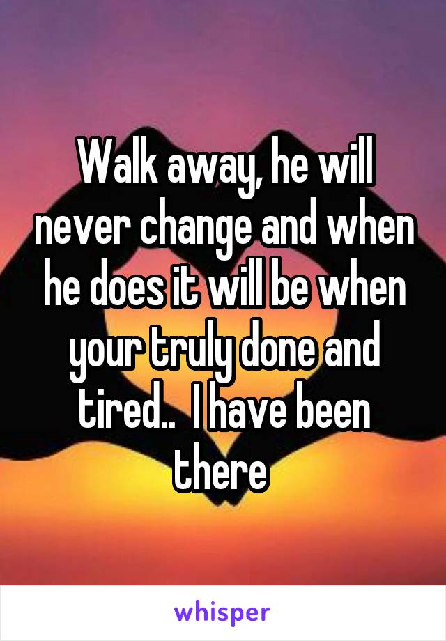 Walk away, he will never change and when he does it will be when your truly done and tired..  I have been there 