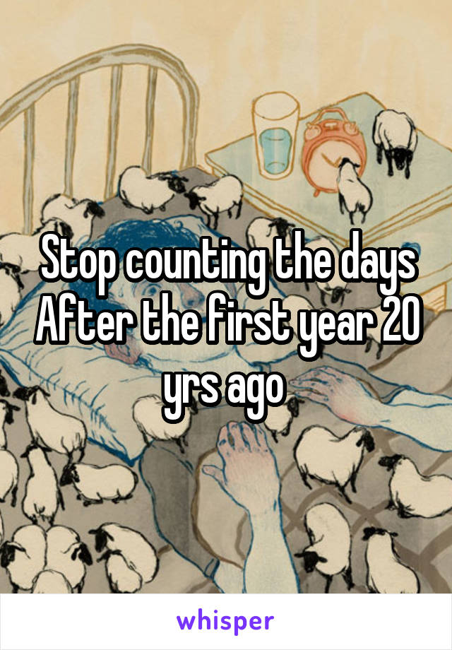 Stop counting the days After the first year 20 yrs ago 