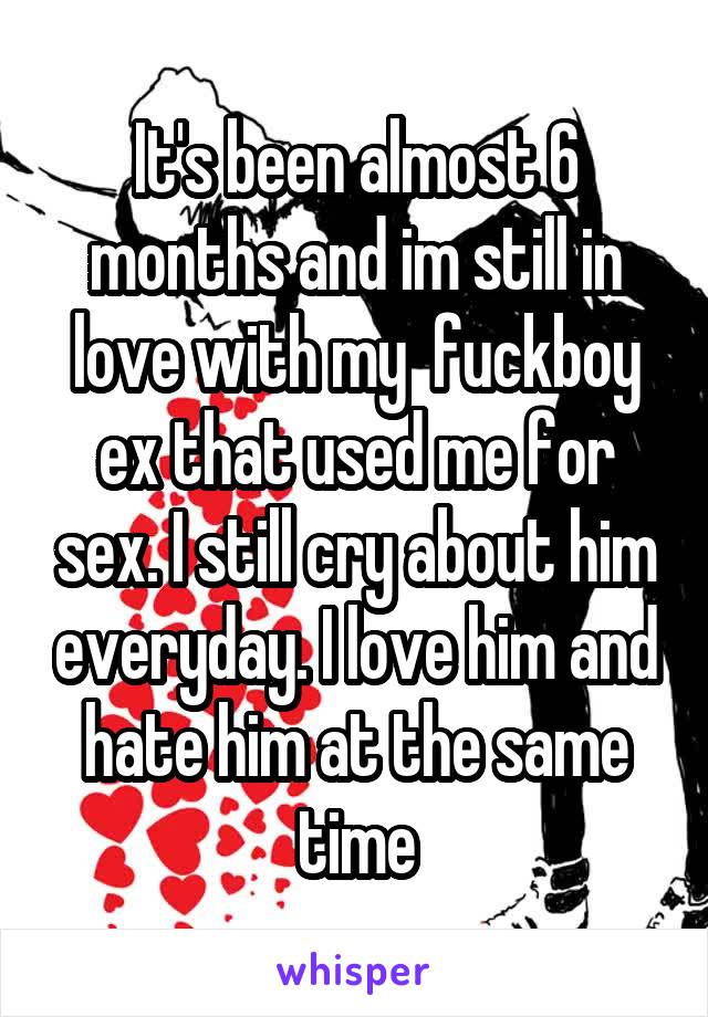 It's been almost 6 months and im still in love with my  fuckboy ex that used me for sex. I still cry about him everyday. I love him and hate him at the same time