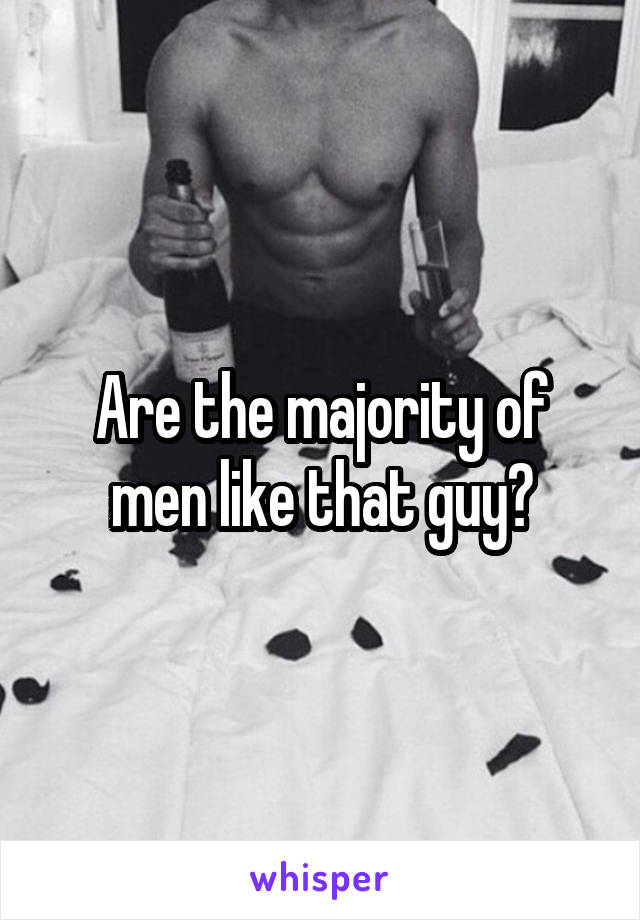 Are the majority of men like that guy?