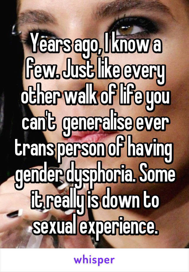 Years ago, I know a few. Just like every other walk of life you can't  generalise ever trans person of having  gender dysphoria. Some it really is down to sexual experience.