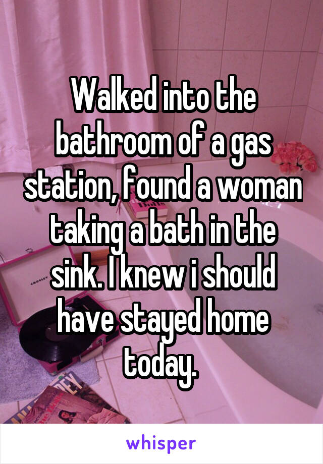 Walked into the bathroom of a gas station, found a woman taking a bath in the sink. I knew i should have stayed home today. 