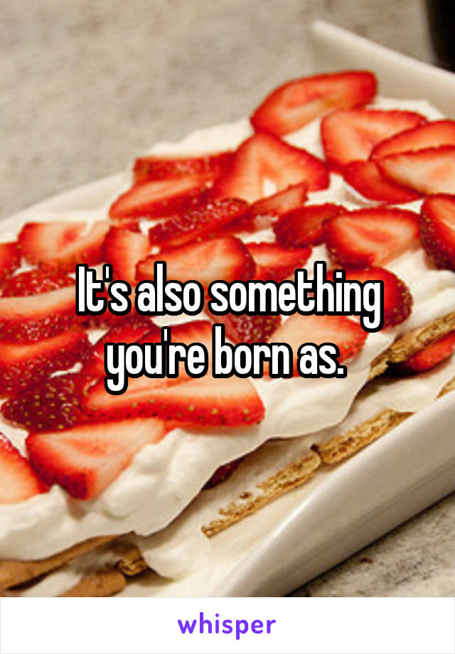 It's also something you're born as. 